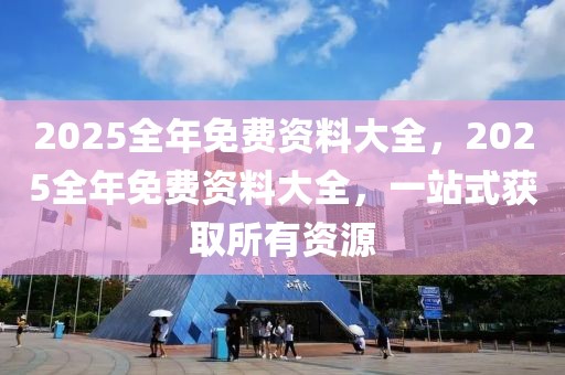 2025全年免費(fèi)資料大全，2025全年免費(fèi)資料大全，一站式獲取所有資源
