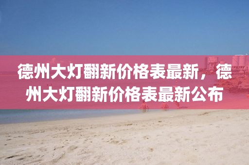 德州大燈翻新價格表最新，德州大燈翻新價格表最新公布