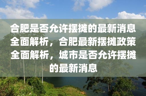 合肥是否允許擺攤的最新消息全面解析，合肥最新擺攤政策全面解析，城市是否允許擺攤的最新消息