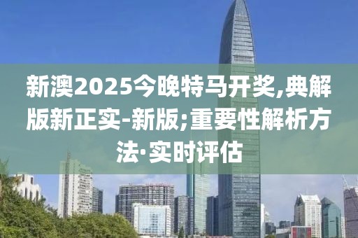 新澳2025今晚特馬開獎,典解版新正實-新版;重要性解析方法·實時評估