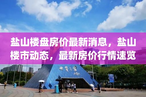 鹽山樓盤房價最新消息，鹽山樓市動態(tài)，最新房價行情速覽