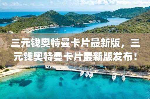 三元錢(qián)奧特曼卡片最新版，三元錢(qián)奧特曼卡片最新版發(fā)布！