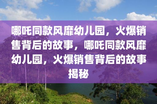哪吒同款風(fēng)靡幼兒園，火爆銷售背后的故事，哪吒同款風(fēng)靡幼兒園，火爆銷售背后的故事揭秘