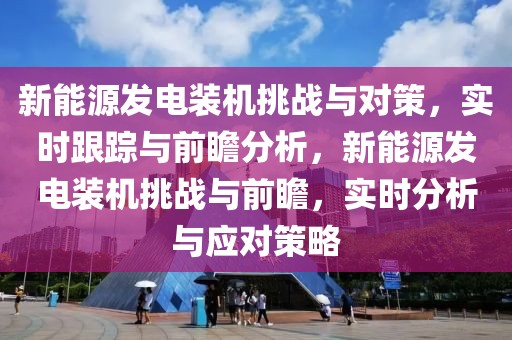 新能源發(fā)電裝機挑戰(zhàn)與對策，實時跟蹤與前瞻分析，新能源發(fā)電裝機挑戰(zhàn)與前瞻，實時分析與應對策略
