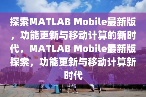 探索MATLAB Mobile最新版，功能更新與移動(dòng)計(jì)算的新時(shí)代，MATLAB Mobile最新版探索，功能更新與移動(dòng)計(jì)算新時(shí)代
