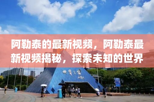 阿勒泰的最新視頻，阿勒泰最新視頻揭秘，探索未知的世界