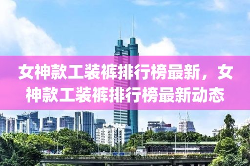 女神款工裝褲排行榜最新，女神款工裝褲排行榜最新動(dòng)態(tài)