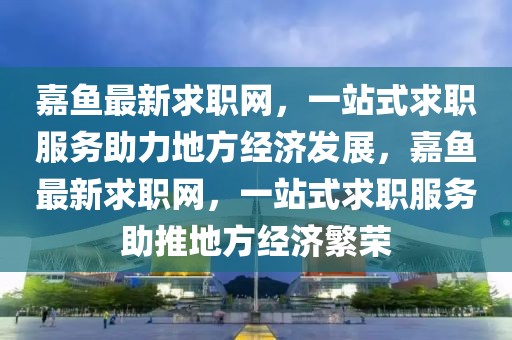 嘉魚最新求職網(wǎng)，一站式求職服務(wù)助力地方經(jīng)濟發(fā)展，嘉魚最新求職網(wǎng)，一站式求職服務(wù)助推地方經(jīng)濟繁榮