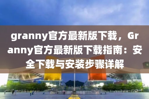 granny官方最新版下載，Granny官方最新版下載指南：安全下載與安裝步驟詳解