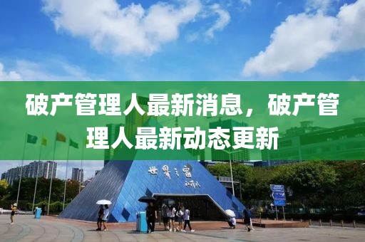 破產(chǎn)管理人最新消息，破產(chǎn)管理人最新動態(tài)更新
