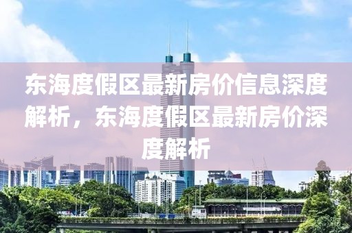 東海度假區(qū)最新房價信息深度解析，東海度假區(qū)最新房價深度解析