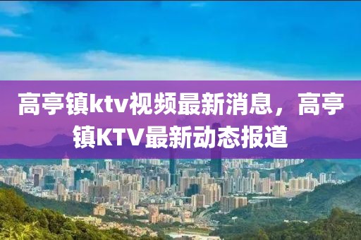 高亭鎮(zhèn)ktv視頻最新消息，高亭鎮(zhèn)KTV最新動態(tài)報道