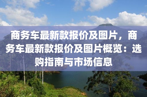 商務(wù)車最新款報(bào)價(jià)及圖片，商務(wù)車最新款報(bào)價(jià)及圖片概覽：選購(gòu)指南與市場(chǎng)信息