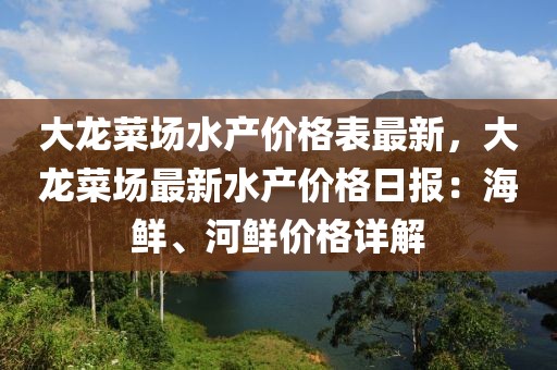 大龍菜場水產(chǎn)價格表最新，大龍菜場最新水產(chǎn)價格日報：海鮮、河鮮價格詳解