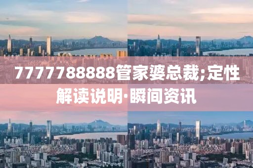 7777788888管家婆總裁;定性解讀說明·瞬間資訊