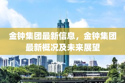 金鐘集團(tuán)最新信息，金鐘集團(tuán)最新概況及未來展望