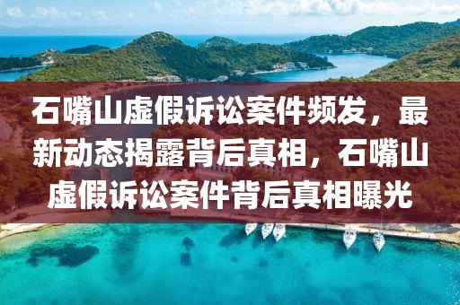 石嘴山虛假訴訟案件頻發(fā)，最新動態(tài)揭露背后真相，石嘴山虛假訴訟案件背后真相曝光