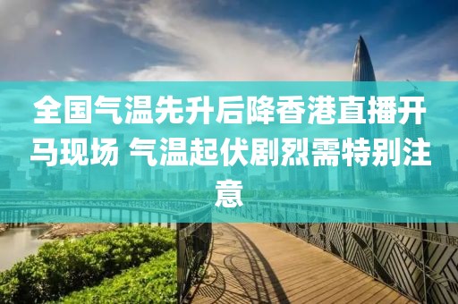 全國氣溫先升后降香港直播開馬現(xiàn)場(chǎng) 氣溫起伏劇烈需特別注意