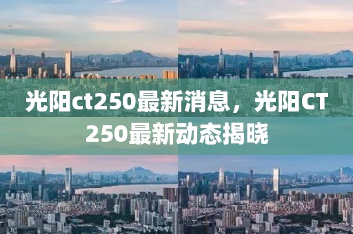 光陽(yáng)ct250最新消息，光陽(yáng)CT250最新動(dòng)態(tài)揭曉