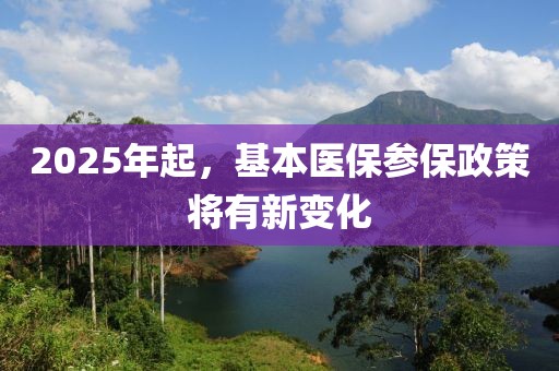 2025年起，基本醫(yī)保參保政策將有新變化