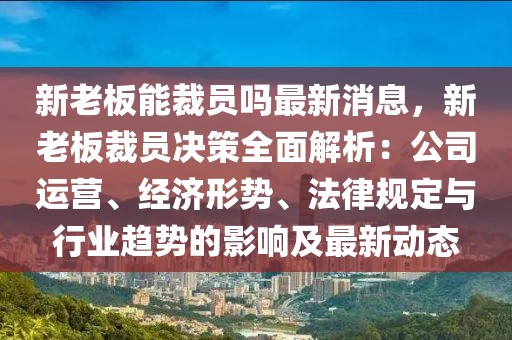 新老板能裁員嗎最新消息，新老板裁員決策全面解析：公司運(yùn)營(yíng)、經(jīng)濟(jì)形勢(shì)、法律規(guī)定與行業(yè)趨勢(shì)的影響及最新動(dòng)態(tài)