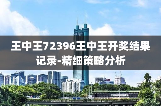 王中王72396王中王開獎結(jié)果記錄-精細策略分析