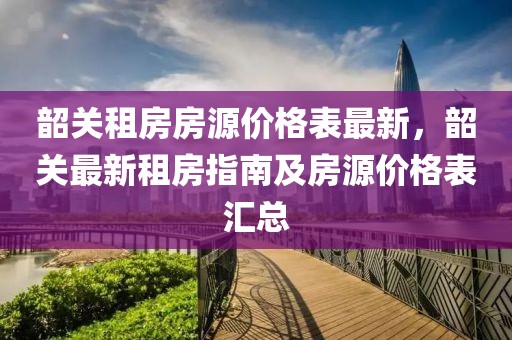 韶關租房房源價格表最新，韶關最新租房指南及房源價格表匯總