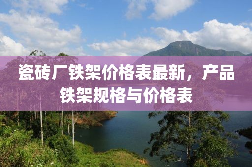 瓷磚廠鐵架價格表最新，產(chǎn)品鐵架規(guī)格與價格表