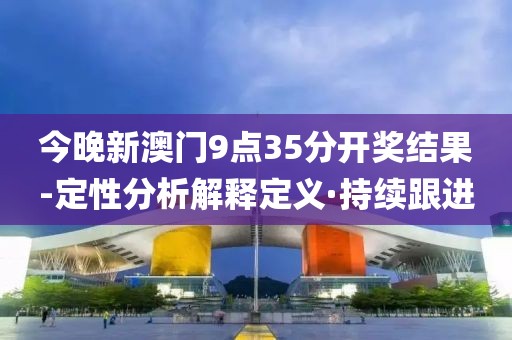 今晚新澳門9點(diǎn)35分開獎結(jié)果-定性分析解釋定義·持續(xù)跟進(jìn)