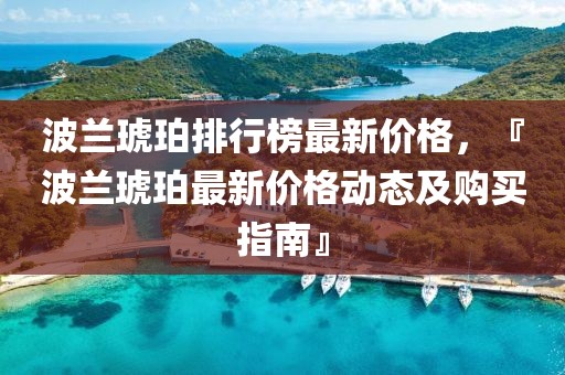 波蘭琥珀排行榜最新價格，『波蘭琥珀最新價格動態(tài)及購買指南』
