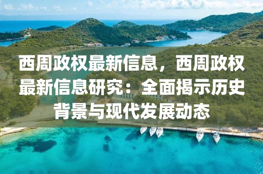 西周政權最新信息，西周政權最新信息研究：全面揭示歷史背景與現代發(fā)展動態(tài)