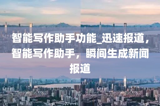 智能寫作助手功能_迅速報道，智能寫作助手，瞬間生成新聞報道