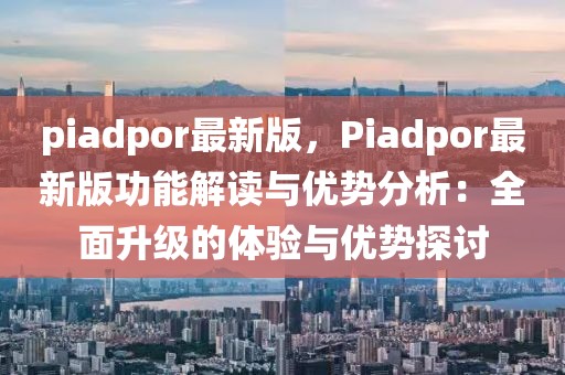 piadpor最新版，Piadpor最新版功能解讀與優(yōu)勢分析：全面升級的體驗(yàn)與優(yōu)勢探討