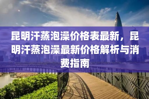 昆明汗蒸泡澡價(jià)格表最新，昆明汗蒸泡澡最新價(jià)格解析與消費(fèi)指南