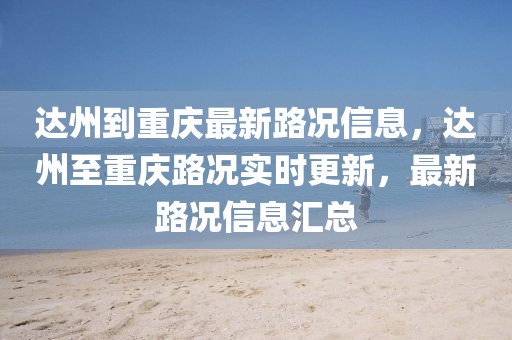 達(dá)州到重慶最新路況信息，達(dá)州至重慶路況實(shí)時(shí)更新，最新路況信息匯總