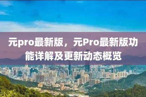 元pro最新版，元Pro最新版功能詳解及更新動態(tài)概覽