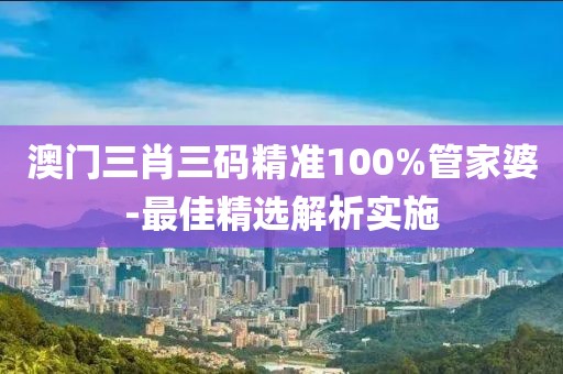 澳門三肖三碼精準(zhǔn)100%管家婆-最佳精選解析實施