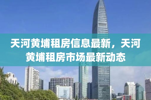 天河黃埔租房信息最新，天河黃埔租房市場最新動態(tài)
