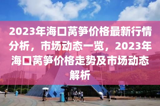 2023年?？谌n筍價格最新行情分析，市場動態(tài)一覽，2023年海口萵筍價格走勢及市場動態(tài)解析