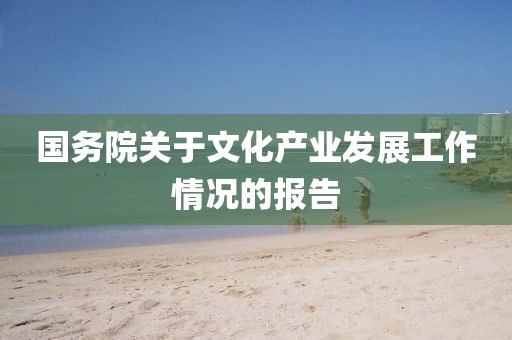 國(guó)務(wù)院關(guān)于文化產(chǎn)業(yè)發(fā)展工作情況的報(bào)告