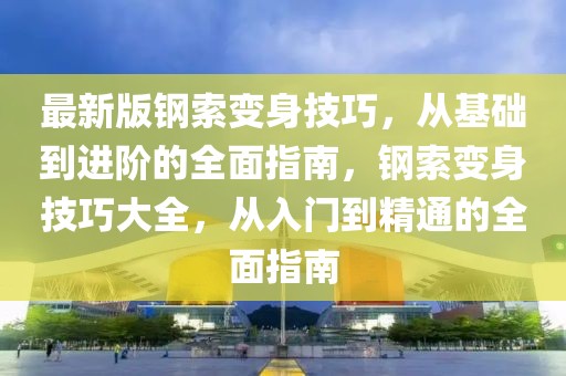 最新版鋼索變身技巧，從基礎(chǔ)到進(jìn)階的全面指南，鋼索變身技巧大全，從入門到精通的全面指南