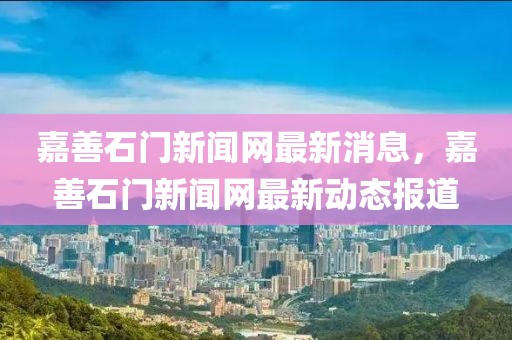 嘉善石門新聞網(wǎng)最新消息，嘉善石門新聞網(wǎng)最新動(dòng)態(tài)報(bào)道