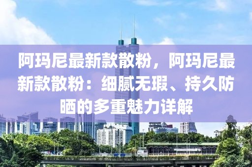 阿瑪尼最新款散粉，阿瑪尼最新款散粉：細(xì)膩無瑕、持久防曬的多重魅力詳解