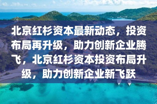北京紅杉資本最新動(dòng)態(tài)，投資布局再升級(jí)，助力創(chuàng)新企業(yè)騰飛，北京紅杉資本投資布局升級(jí)，助力創(chuàng)新企業(yè)新飛躍
