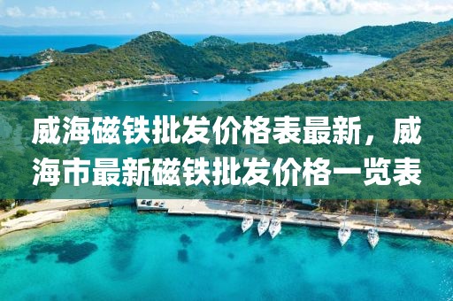 威海磁鐵批發(fā)價(jià)格表最新，威海市最新磁鐵批發(fā)價(jià)格一覽表
