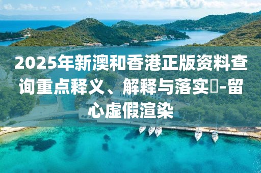 2025年新澳和香港正版資料查詢重點(diǎn)釋義、解釋與落實(shí)?-留心虛假渲染