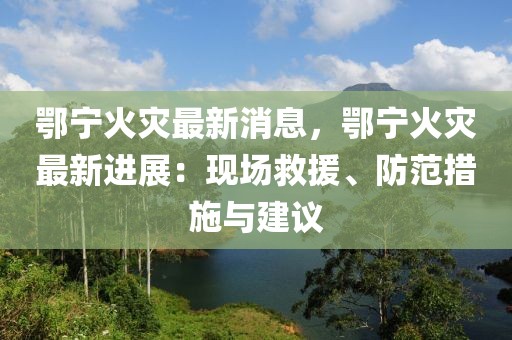 鄂寧火災(zāi)最新消息，鄂寧火災(zāi)最新進(jìn)展：現(xiàn)場(chǎng)救援、防范措施與建議