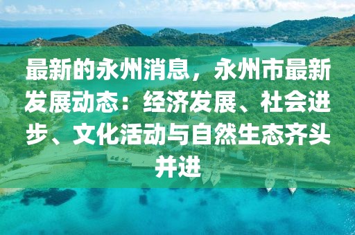 最新的永州消息，永州市最新發(fā)展動(dòng)態(tài)：經(jīng)濟(jì)發(fā)展、社會(huì)進(jìn)步、文化活動(dòng)與自然生態(tài)齊頭并進(jìn)