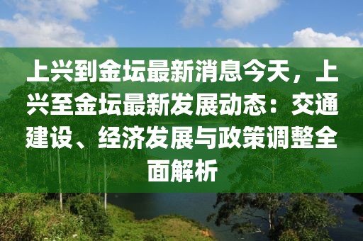 上興到金壇最新消息今天，上興至金壇最新發(fā)展動(dòng)態(tài)：交通建設(shè)、經(jīng)濟(jì)發(fā)展與政策調(diào)整全面解析