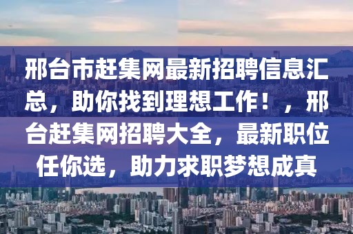 邢臺(tái)市趕集網(wǎng)最新招聘信息匯總，助你找到理想工作！，邢臺(tái)趕集網(wǎng)招聘大全，最新職位任你選，助力求職夢(mèng)想成真